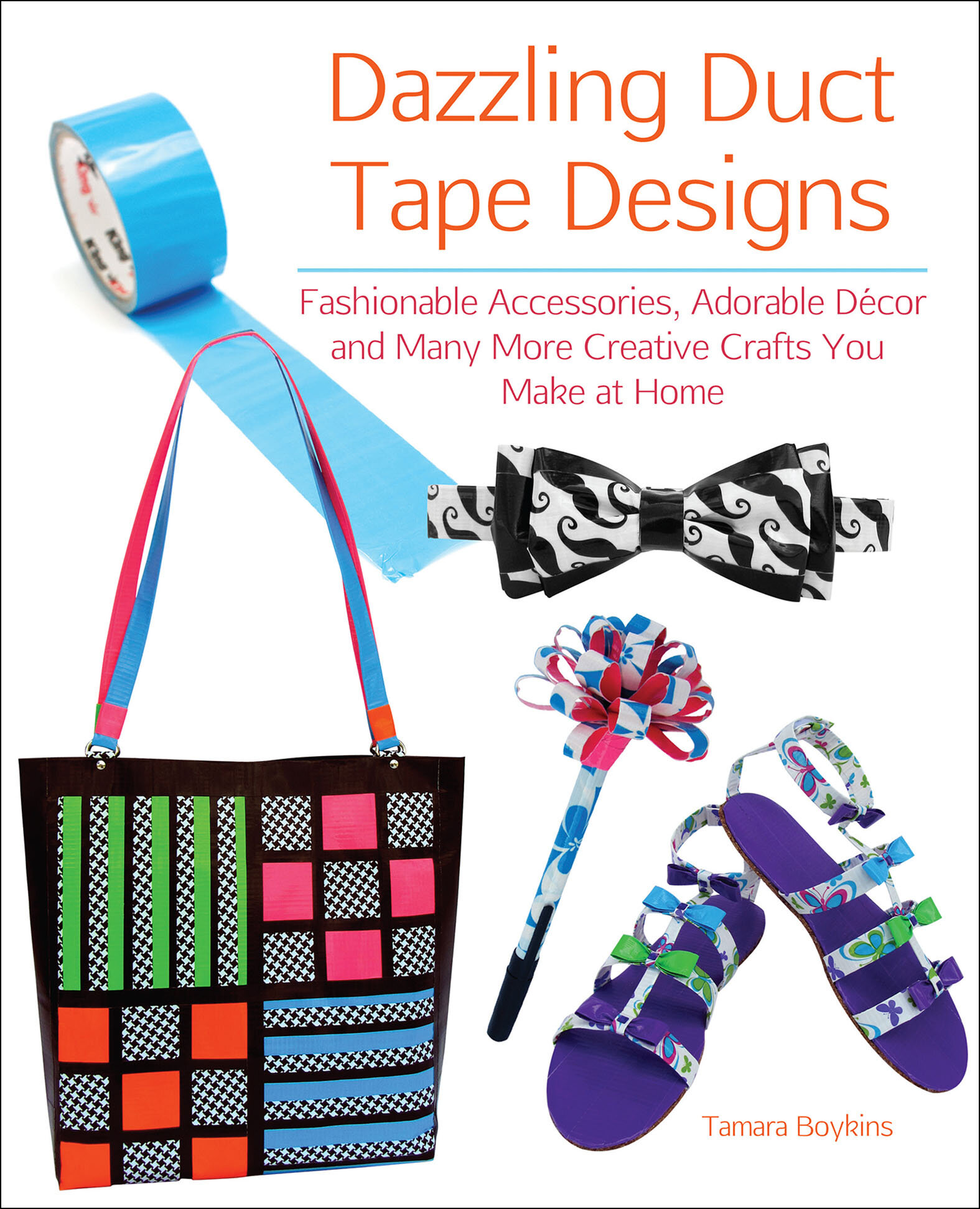 Dazzling Duct Tape Designs: Fashionable Accessories, Adorable Décor, and Many More Creative Crafts You Make At Home [Book]